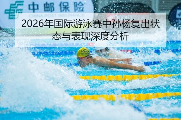 2026年国际游泳赛中孙杨复出状态与表现深度分析