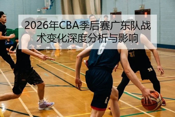 2026年CBA季后赛广东队战术变化深度分析与影响
