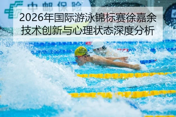 2026年国际游泳锦标赛徐嘉余技术创新与心理状态深度分析