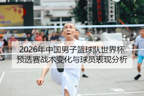 2026年中国男子篮球队世界杯预选赛战术变化与球员表现分析