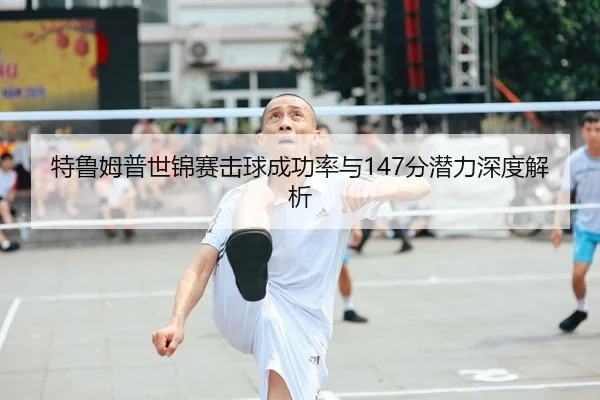 特鲁姆普世锦赛击球成功率与147分潜力深度解析