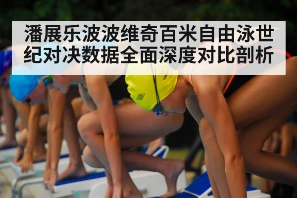潘展乐波波维奇百米自由泳世纪对决数据全面深度对比剖析